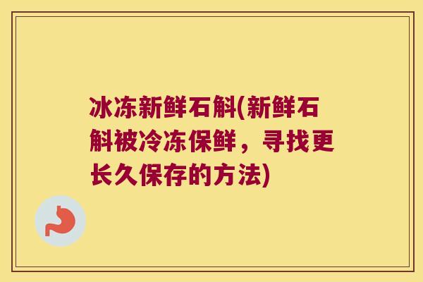 冰冻新鲜石斛(新鲜石斛被冷冻保鲜，寻找更长久保存的方法)