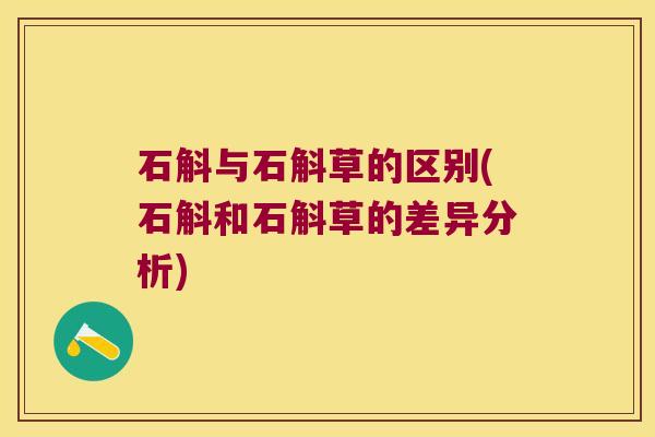 石斛与石斛草的区别(石斛和石斛草的差异分析)