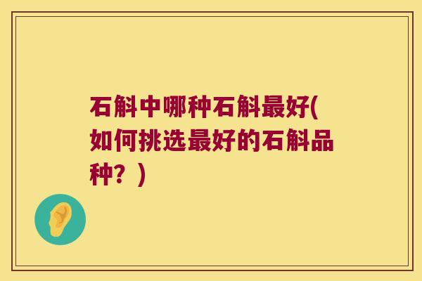 石斛中哪种石斛最好(如何挑选最好的石斛品种？)