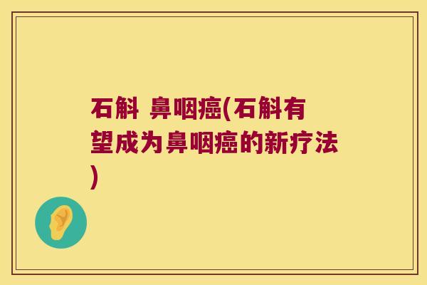 石斛 鼻咽癌(石斛有望成为鼻咽癌的新疗法)