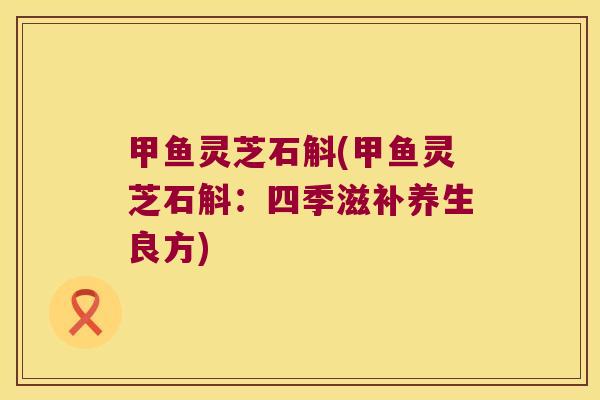 甲鱼灵芝石斛(甲鱼灵芝石斛：四季滋补养生良方)
