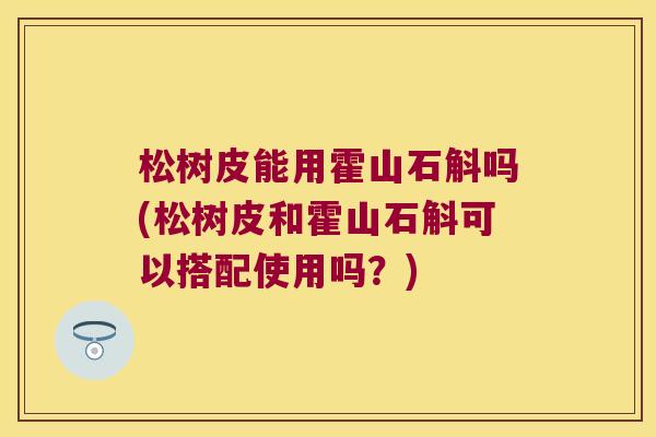 松树皮能用霍山石斛吗(松树皮和霍山石斛可以搭配使用吗？)