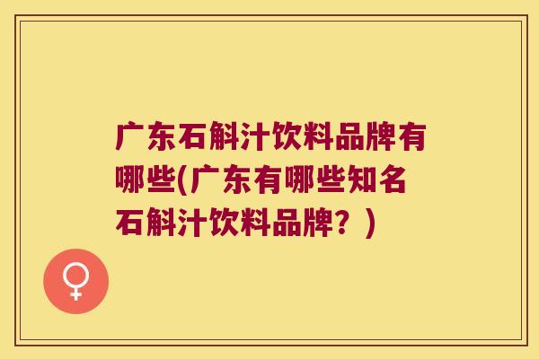 广东石斛汁饮料品牌有哪些(广东有哪些知名石斛汁饮料品牌？)