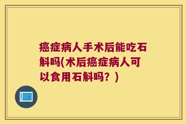 癌症病人手术后能吃石斛吗(术后癌症病人可以食用石斛吗？)