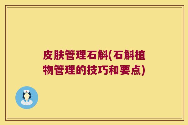 管理石斛(石斛植物管理的技巧和要点) 管理石斛(石斛植物管理的技巧和要点)