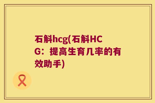石斛hcg(石斛HCG：提高生育几率的有效助手)
