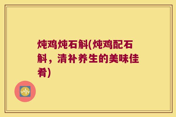炖鸡炖石斛(炖鸡配石斛，清补养生的美味佳肴)