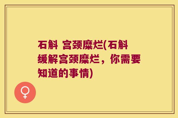 石斛 宫颈糜烂(石斛缓解宫颈糜烂，你需要知道的事情)