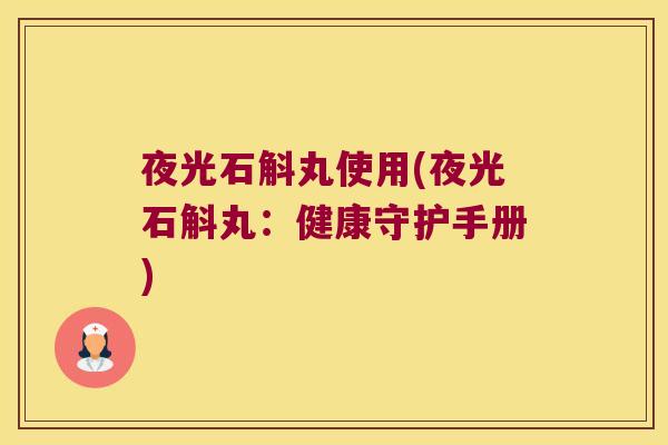 夜光石斛丸使用(夜光石斛丸:健康守护手册) 夜光石斛丸使用(夜光石斛丸:健康守护手册)