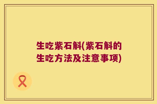 生吃紫石斛(紫石斛的生吃方法及注意事项)