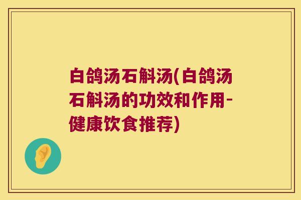 白鸽汤石斛汤(白鸽汤石斛汤的功效和作用-健康饮食推荐) 白鸽汤石斛汤(白鸽汤石斛汤的功效和作用-健康饮食推荐)