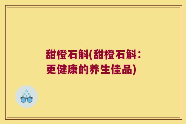 甜橙石斛(甜橙石斛：更健康的养生佳品)