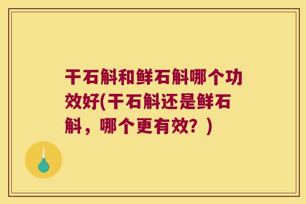 干石斛和鲜石斛哪个功效好(干石斛还是鲜石斛，哪个更有效？)