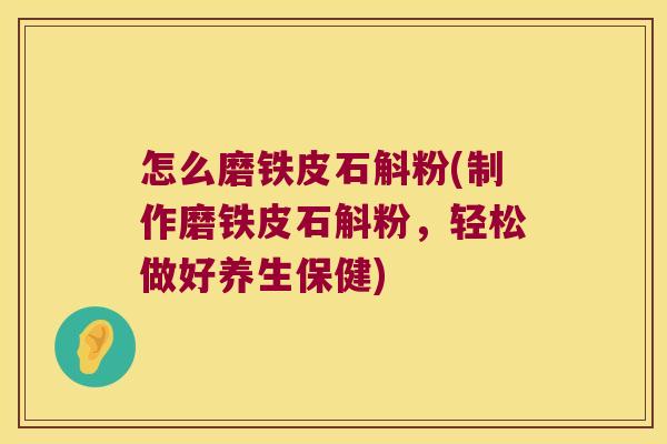 怎么磨铁皮石斛粉(制作磨铁皮石斛粉，轻松做好养生保健)