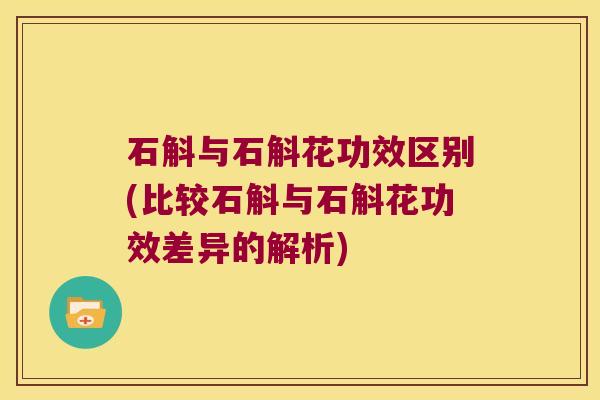 石斛与石斛花功效区别(比较石斛与石斛花功效差异的解析)