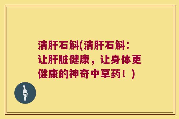 清肝石斛(清肝石斛：让肝脏健康，让身体更健康的神奇中草药！)