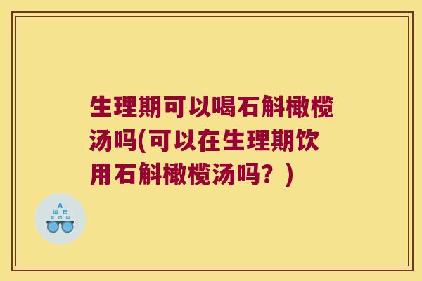生理期可以喝石斛橄榄汤吗(可以在生理期饮用石斛橄榄汤吗？)