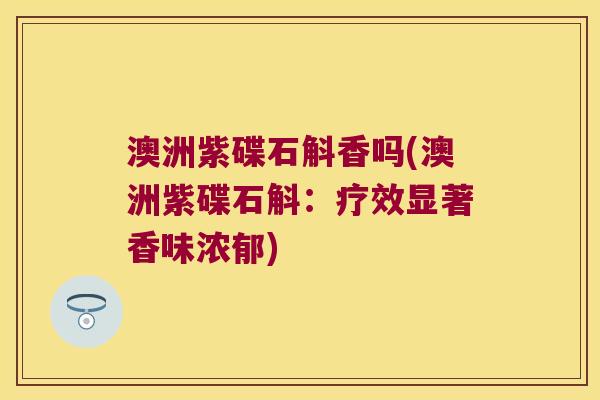 澳洲紫碟石斛香吗(澳洲紫碟石斛：疗效显著香味浓郁)
