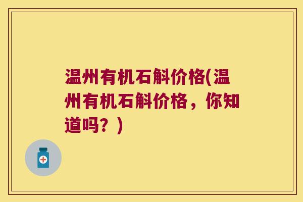 温州有机石斛价格(温州有机石斛价格，你知道吗？)