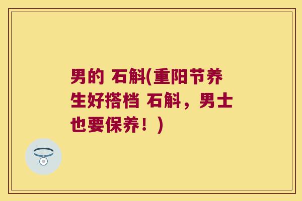 男的 石斛(重阳节养生好搭档 石斛，男士也要保养！)