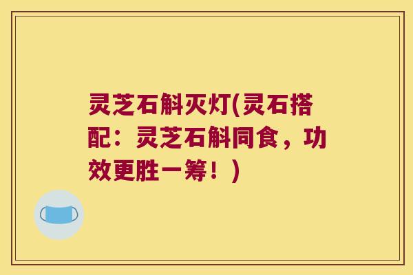 灵芝石斛灭灯(灵石搭配：灵芝石斛同食，功效更胜一筹！)