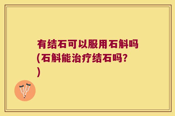 有结石可以服用石斛吗(石斛能结石吗?) 有结石可以服用石斛吗(石斛能结石吗?)