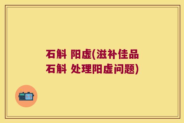 石斛 阳虚(滋补佳品石斛 处理阳虚问题)