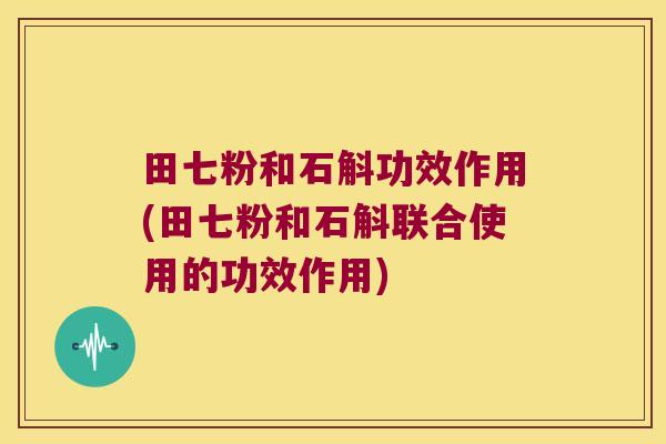田七粉和石斛功效作用(田七粉和石斛联合使用的功效作用)