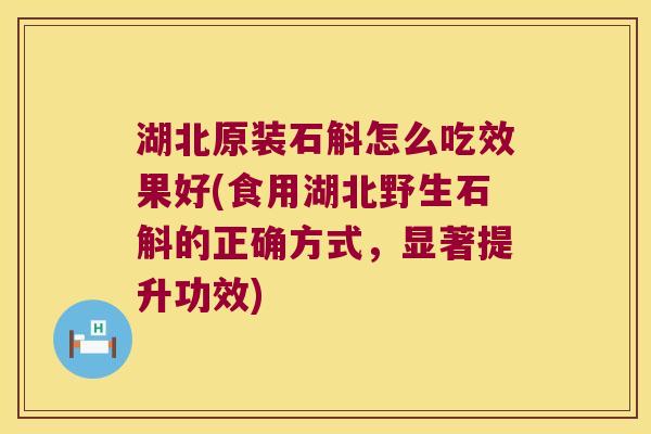 湖北原装石斛怎么吃效果好(食用湖北野生石斛的正确方式，显著提升功效)
