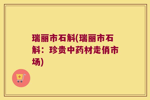 瑞丽市石斛(瑞丽市石斛：珍贵中药材走俏市场)