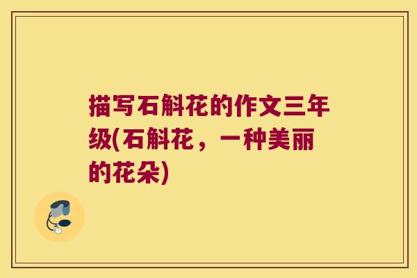 描写石斛花的作文三年级(石斛花，一种美丽的花朵)