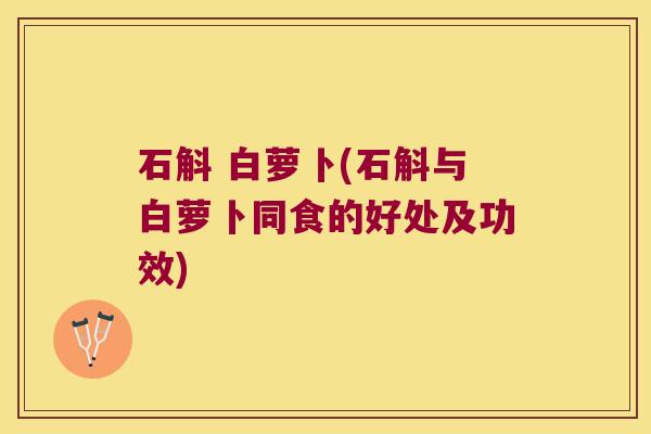 石斛 白萝卜(石斛与白萝卜同食的好处及功效)