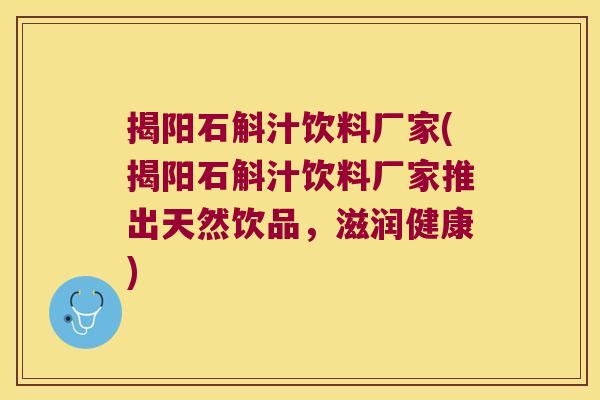 揭阳石斛汁饮料厂家(揭阳石斛汁饮料厂家推出天然饮品，滋润健康)