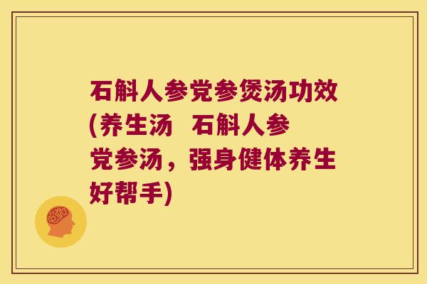石斛人参党参煲汤功效(养生汤  石斛人参党参汤，强身健体养生好帮手)