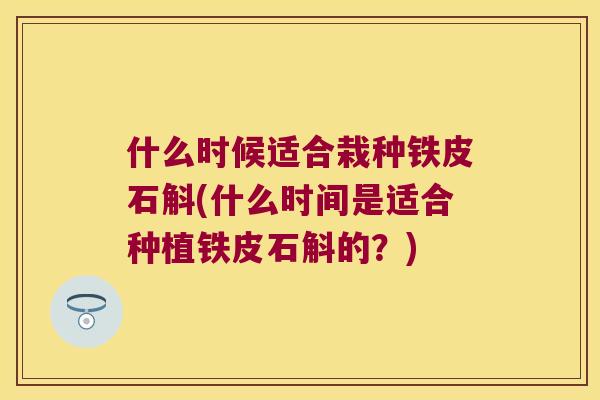 什么时候适合栽种铁皮石斛(什么时间是适合种植铁皮石斛的？)