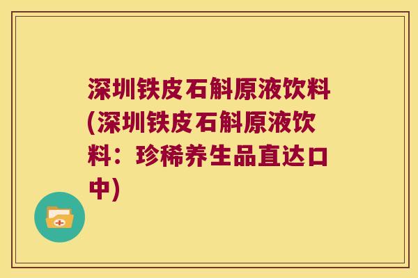 深圳铁皮石斛原液饮料(深圳铁皮石斛原液饮料：珍稀养生品直达口中)