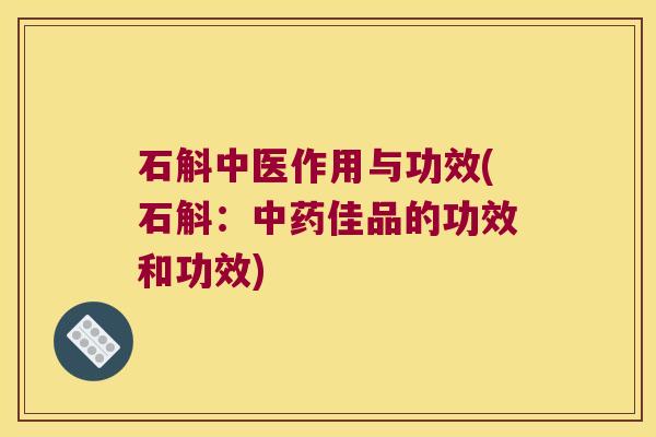 石斛中医作用与功效(石斛：中药佳品的功效和功效)