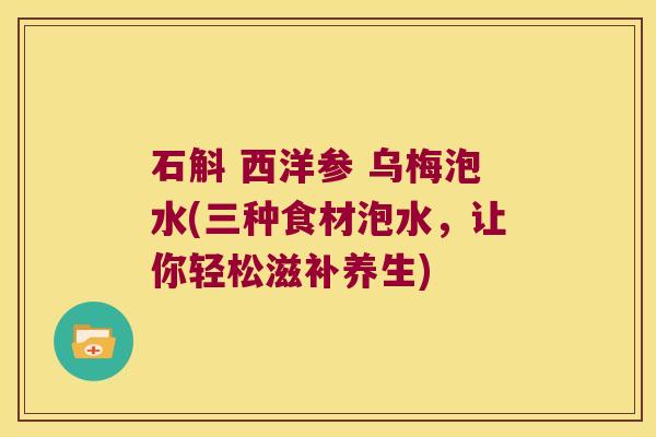 石斛 西洋参 乌梅泡水(三种食材泡水，让你轻松滋补养生)