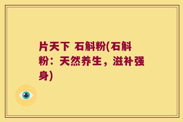 片天下 石斛粉(石斛粉：天然养生，滋补强身)