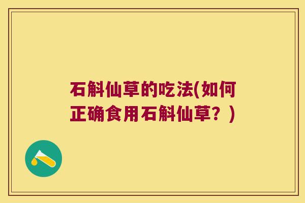 石斛仙草的吃法(如何正确食用石斛仙草？)