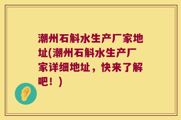 潮州石斛水生产厂家地址(潮州石斛水生产厂家详细地址，快来了解吧！)