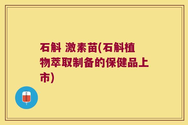 石斛 激素苗(石斛植物萃取制备的保健品上市)