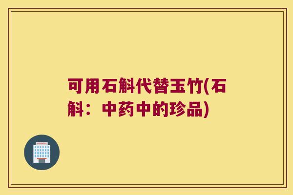 可用石斛代替玉竹(石斛：中的珍品)