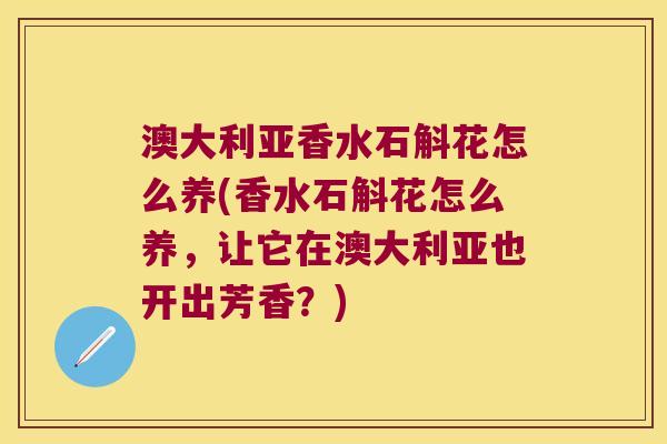 澳大利亚香水石斛花怎么养(香水石斛花怎么养，让它在澳大利亚也开出芳香？)