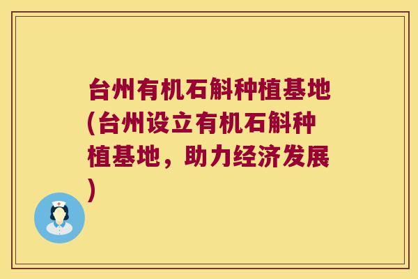 台州有机石斛种植基地(台州设立有机石斛种植基地，助力经济发展)