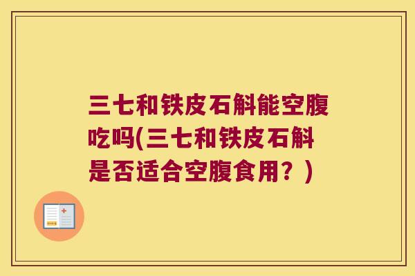 三七和铁皮石斛能空腹吃吗(三七和铁皮石斛是否适合空腹食用？)