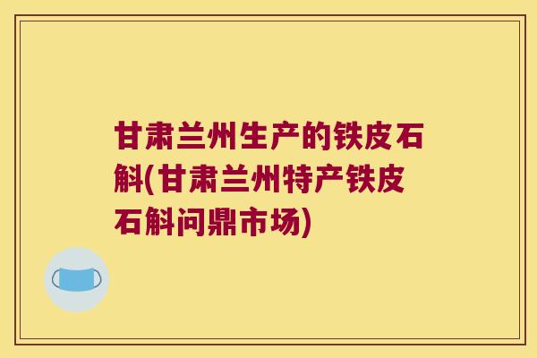 甘肃兰州生产的铁皮石斛(甘肃兰州特产铁皮石斛问鼎市场)