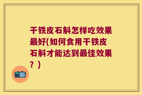 干铁皮石斛怎样吃效果好(如何食用干铁皮石斛才能达到佳效果?) 干铁皮石斛怎样吃效果好(如何食用干铁皮石斛才能达到佳效果?)