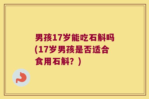 男孩17岁能吃石斛吗(17岁男孩是否适合食用石斛？)
