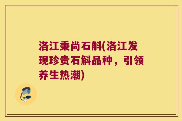 洛江秉尚石斛(洛江发现珍贵石斛品种，引领养生热潮)